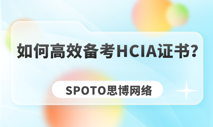 如何高效备考HCIA证书？从注册到拿证不会踩雷