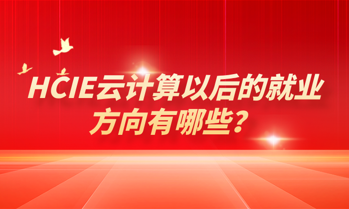 HCIE云计算以后的就业方向有哪些？这篇给你一些建议！