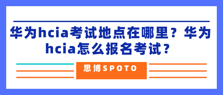 华为hcia考试地点在哪里？华为hcia怎么报名考试？