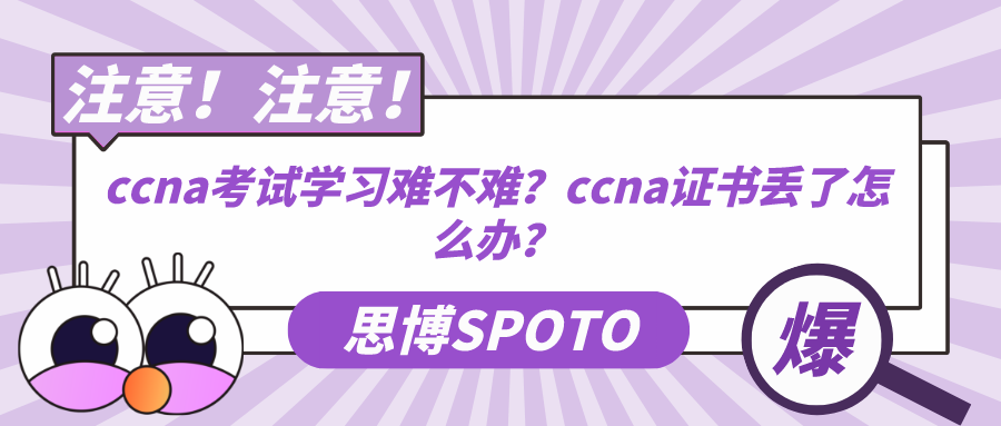 ccna考试学习难不难？ccna证书丢了怎么办？