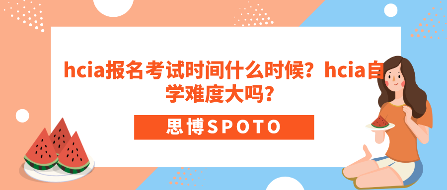 hcia报名考试时间什么时候？hcia自学难度大吗？