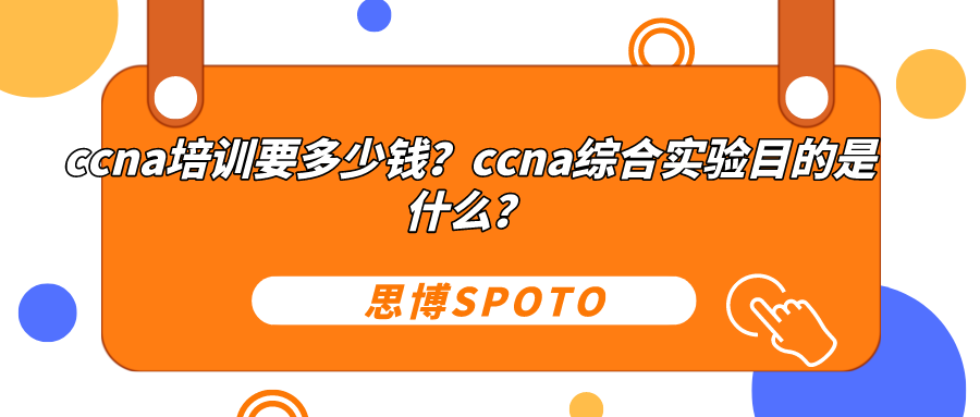 ccna培训要多少钱？ccna综合实验目的是什么？