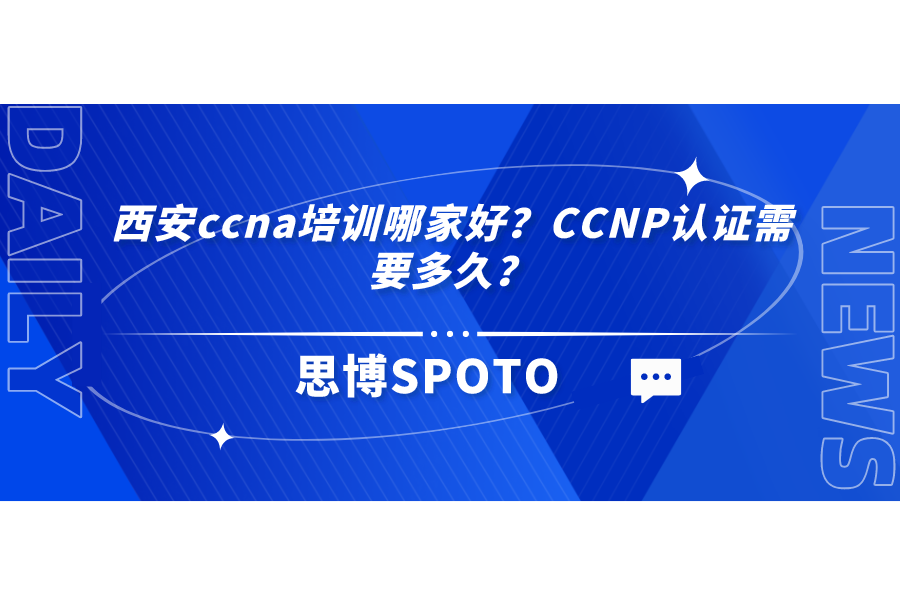 西安ccna培训哪家好？ccna认证需要多久？