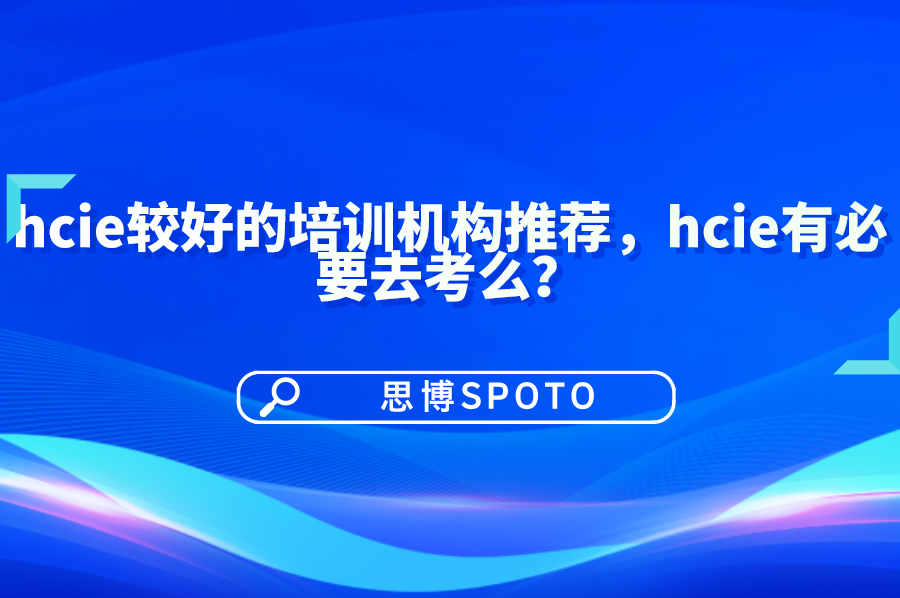 hcie较好的培训机构推荐！hcie有必要去考么？