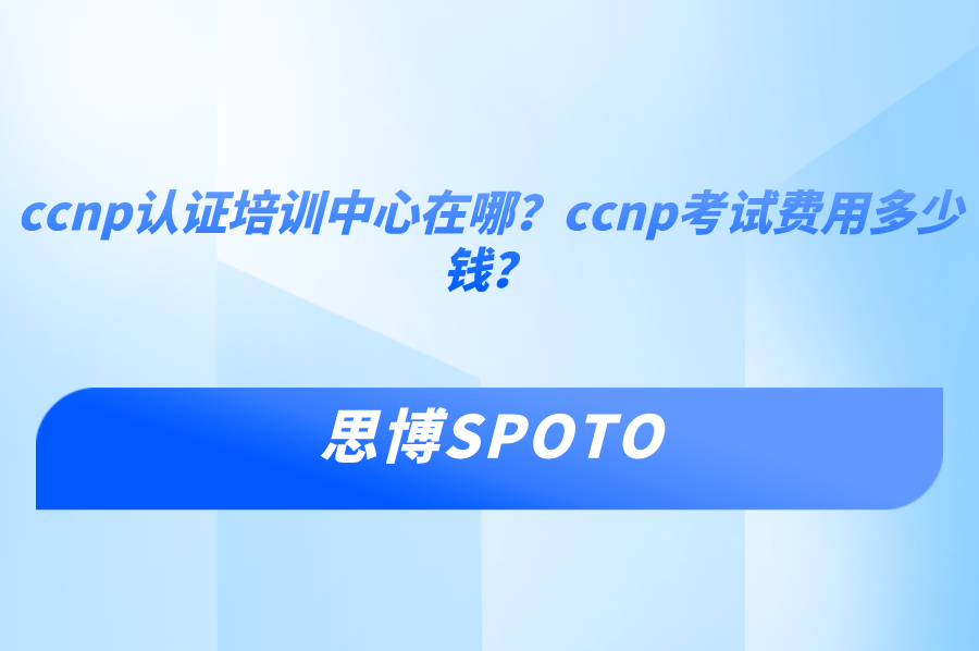 ccnp认证培训中心在哪？ccnp考试费用多少钱？