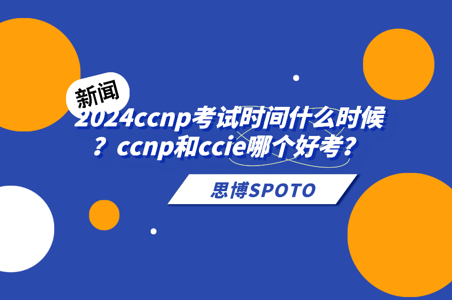 2024ccnp考试时间什么时候？ccnp和ccie哪个好考？