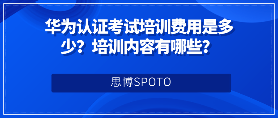 华为认证考试培训费用是多少？培训内容有哪些？