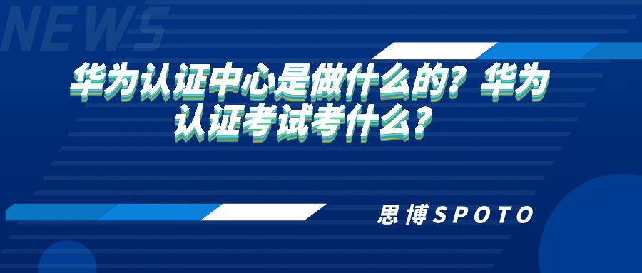 华为认证中心是做什么的？华为认证考试考什么？