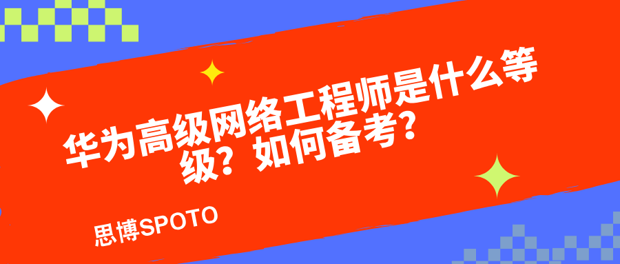 华为高级网络工程师是什么等级？如何备考？