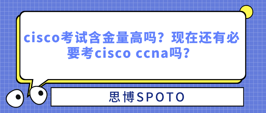 cisco考试含金量高吗？现在还有必要考cisco ccna吗？