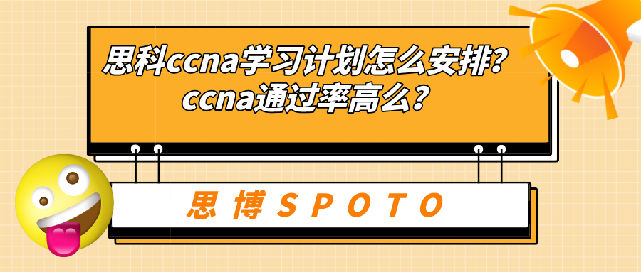 思科ccna学习计划怎么安排？ccna通过率高么？