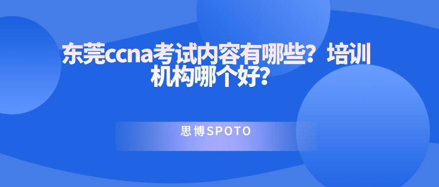 东莞ccna考试内容有哪些？ccna培训机构哪个好？