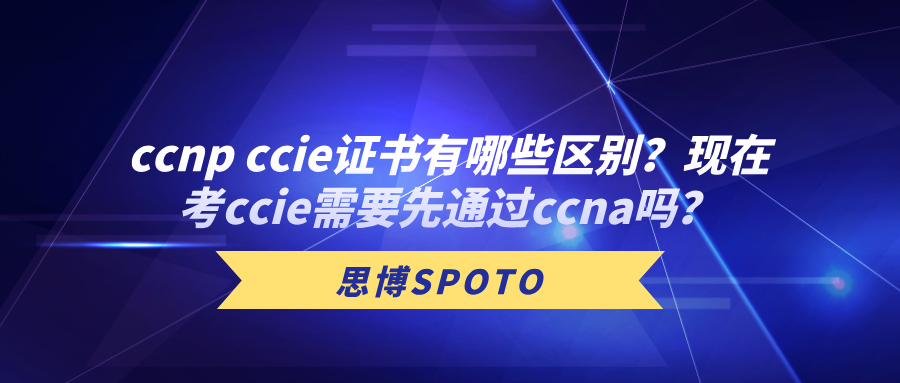 ccnp ccie证书有哪些区别？现在考ccie需要先通过ccna吗？