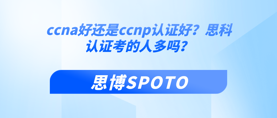 ccna好还是ccnp认证好？思科认证考的人多吗？