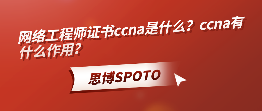 网络工程师证书ccna是什么？ccna有什么作用？