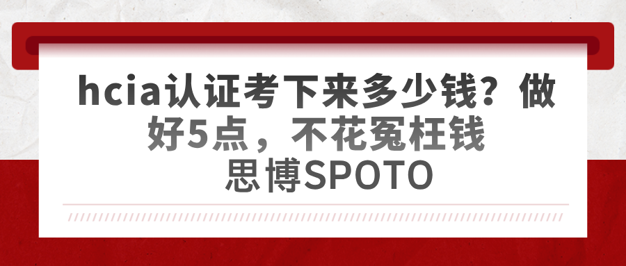 hcia认证考下来多少钱？做好5点,不花冤枉钱