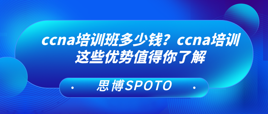 ccna培训班多少钱？ccna培训这些优势值得你了解