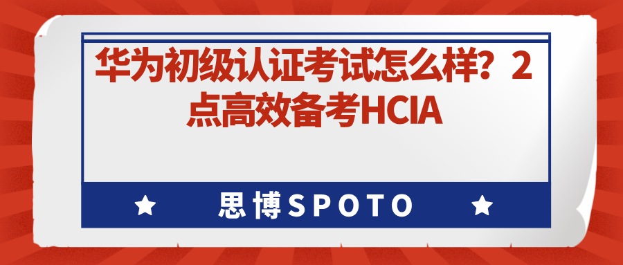 华为初级认证考试怎么样？2点高效备考HCIA