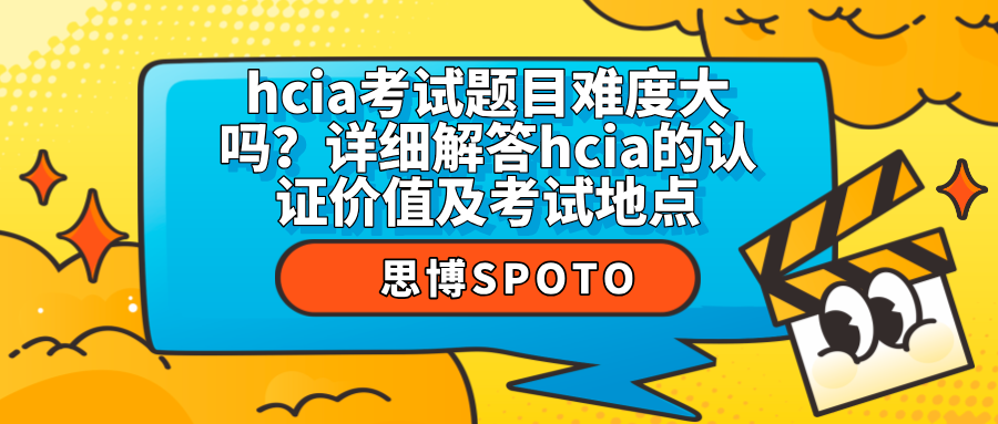 hcia考试题目难度大吗？详细解答hcia的认证价值及考试地点