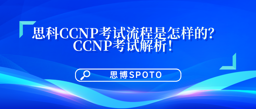 思科CCNP考试流程是怎样的？CCNP考试解析！