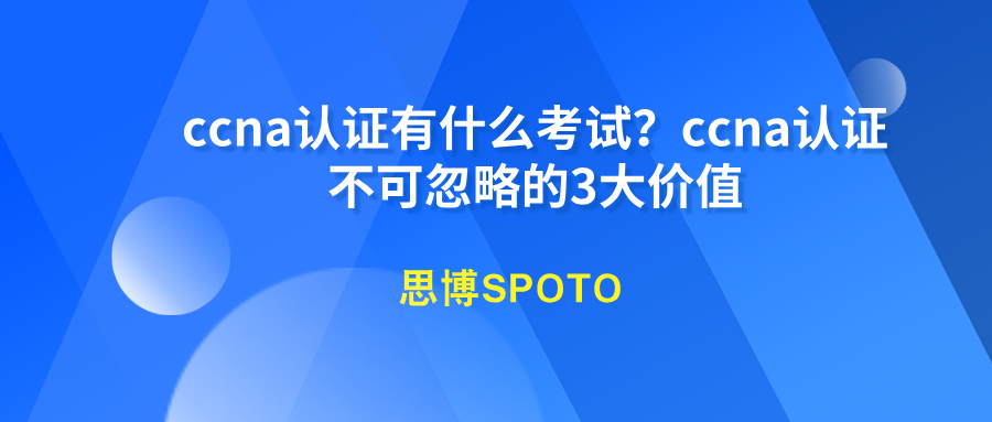 ccna认证有什么考试？ccna认证不可忽略的3大价值