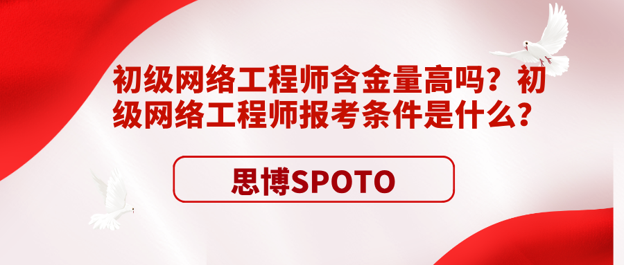 初级网络工程师含金量高吗？初级网络工程师报考条件是什么？