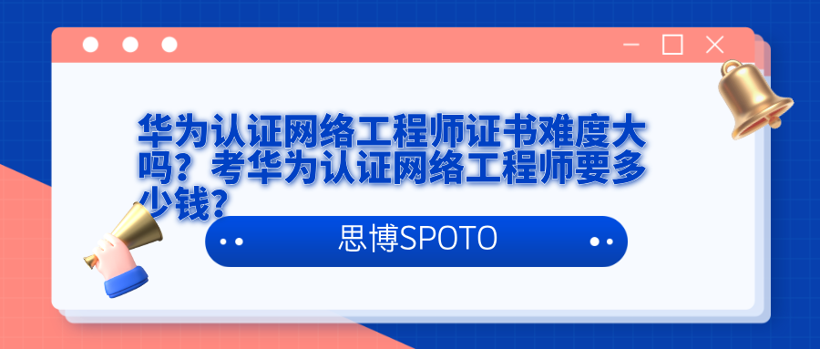 华为认证网络工程师证书难度大吗？考华为认证网络工程师要多少钱？