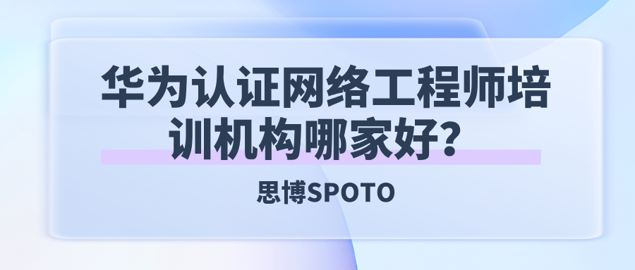 华为认证网络工程师培训机构哪家好？如何选择优质培训平台？