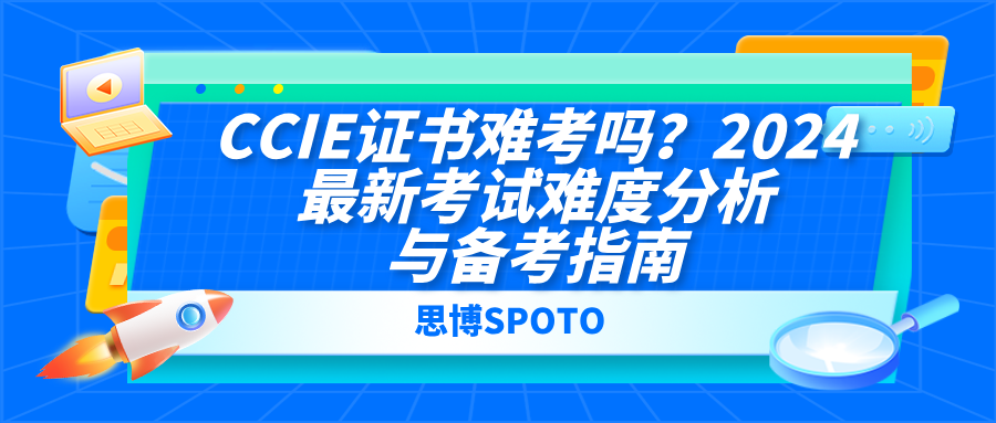 CCIE证书难考吗？2024最新考试难度分析与备考指南