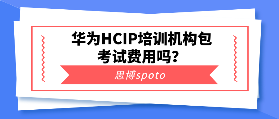 华为HCIP培训机构包考试费用吗？培训成本及考试成本解答