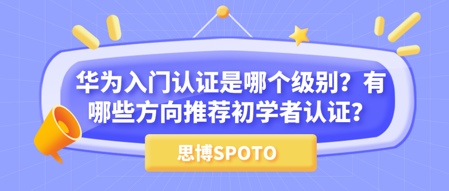 华为入门认证是哪个级别？有哪些方向推荐初学者认证？