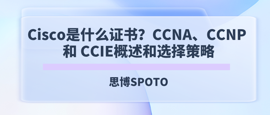 Cisco是什么证书？CCNA、CCNP 和 CCIE概述和选择策略