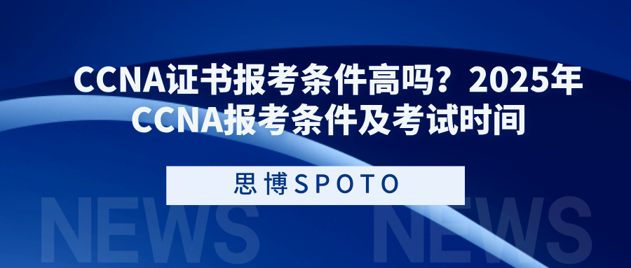 CCNA证书报考条件高吗？2025年CCNA报考条件及考试时间