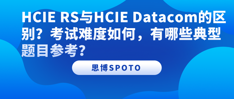 HCIE RS与HCIE Datacom的区别？考试难度如何，有哪些典型题目参考？