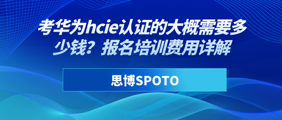 考华为hcie认证的大概需要多少钱？报名培训费用详解