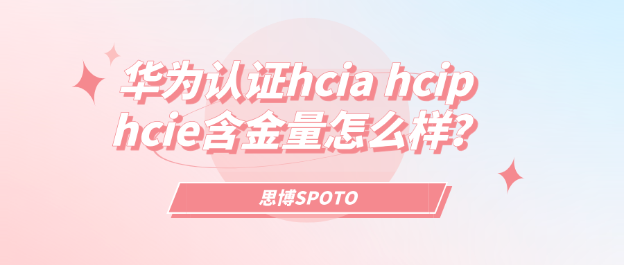 华为认证hcia hcip hcie含金量怎么样？华为认证体系的特色亮点