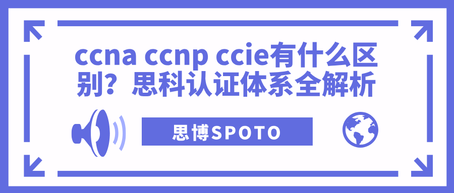 ccna ccnp ccie有什么区别？思科认证体系全解析