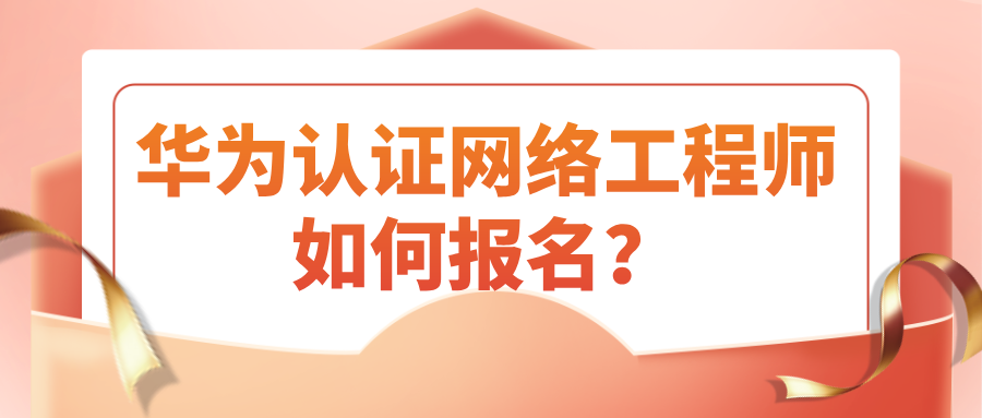 华为认证网络工程师如何报名